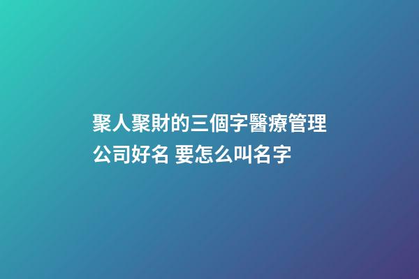 聚人聚財的三個字醫療管理公司好名 要怎么叫名字-第1張-公司起名-玄機派